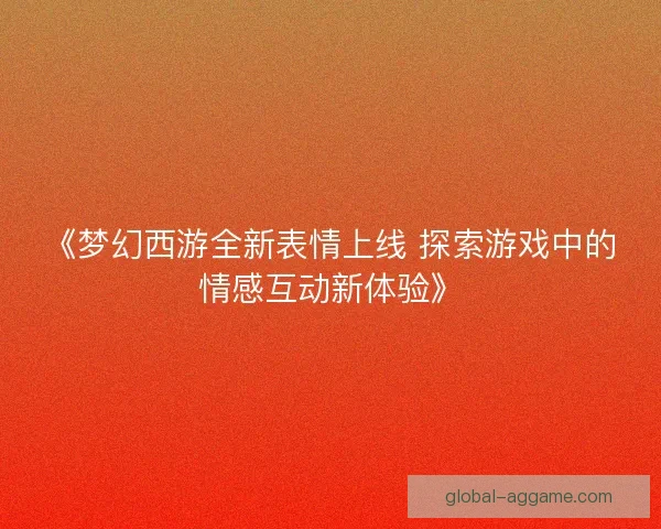 《梦幻西游全新表情上线 探索游戏中的情感互动新体验》