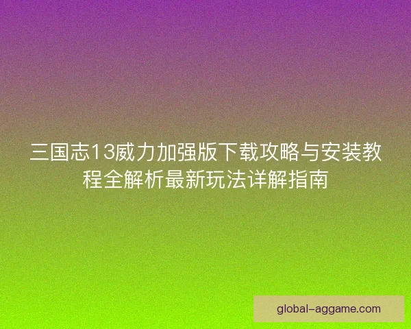 三国志13威力加强版下载攻略与安装教程全解析最新玩法详解指南