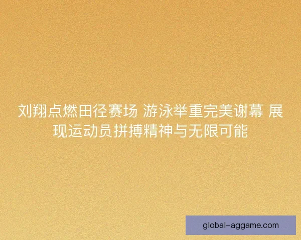 刘翔点燃田径赛场 游泳举重完美谢幕 展现运动员拼搏精神与无限可能