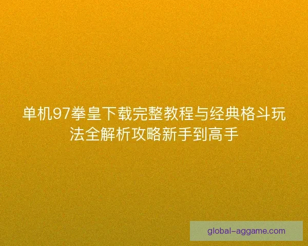 单机97拳皇下载完整教程与经典格斗玩法全解析攻略新手到高手