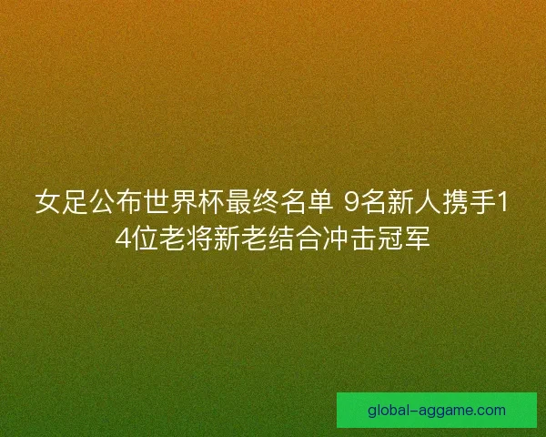 女足公布世界杯最终名单 9名新人携手14位老将新老结合冲击冠军